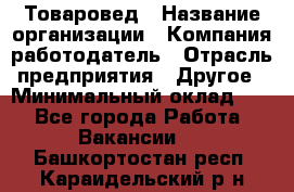 Товаровед › Название организации ­ Компания-работодатель › Отрасль предприятия ­ Другое › Минимальный оклад ­ 1 - Все города Работа » Вакансии   . Башкортостан респ.,Караидельский р-н